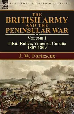 Armata britanică și războiul peninsular: Volumul 1-Tilsit, Rolia, Vimeiro, Corua:1807-1809 - The British Army and the Peninsular War: Volume 1-Tilsit, Rolia, Vimeiro, Corua:1807-1809