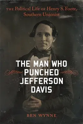 Omul care l-a pocnit pe Jefferson Davis: Viața politică a lui Henry S. Foote, unionist sudist - The Man Who Punched Jefferson Davis: The Political Life of Henry S. Foote, Southern Unionist