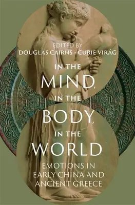 In the Mind, in the Body, in the World: Emoțiile în China timpurie și Grecia antică - In the Mind, in the Body, in the World: Emotions in Early China and Ancient Greece