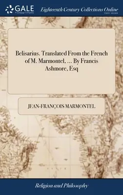 Belisarius. Tradus din limba franceză de M. Marmontel, ... De Francis Ashmore, Esq - Belisarius. Translated From the French of M. Marmontel, ... By Francis Ashmore, Esq