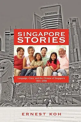 Singapore Stories: Limba, clasa și chinezii din Singapore, 1945-2000 - Singapore Stories: Language, Class, and the Chinese of Singapore, 1945-2000