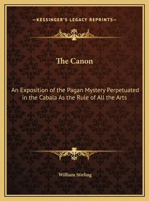 Canonul: O expunere a misterului păgân perpetuat în Cabala ca regulă a tuturor artelor - The Canon: An Exposition of the Pagan Mystery Perpetuated in the Cabala As the Rule of All the Arts