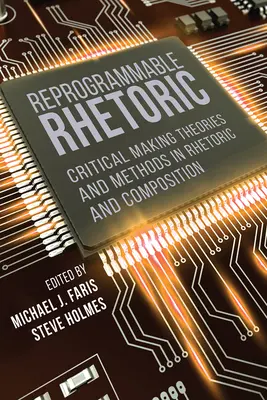 Reprogrammable Rhetoric: Teorii și metode de realizare critică în retorică și compoziție - Reprogrammable Rhetoric: Critical Making Theories and Methods in Rhetoric and Composition