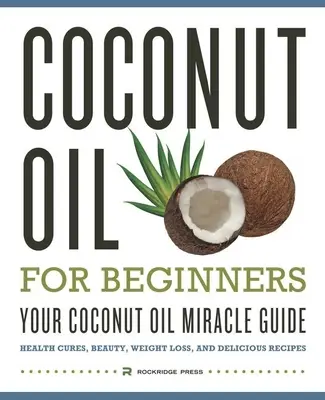 Ulei de nucă de cocos pentru începători - Ghidul tău miraculos cu ulei de nucă de cocos: Leacuri pentru sănătate, frumusețe, pierdere în greutate și rețete delicioase - Coconut Oil for Beginners - Your Coconut Oil Miracle Guide: Health Cures, Beauty, Weight Loss, and Delicious Recipes