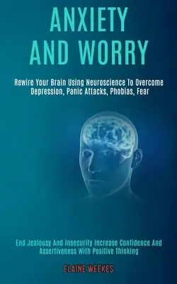 Anxietate și îngrijorare: Rewire Your Brain Using Neuroscience to Overcome Depression, Panic Attacks, Phobias, Fear (End Jealousy and Insecurity - Anxiety and Worry: Rewire Your Brain Using Neuroscience to Overcome Depression, Panic Attacks, Phobias, Fear (End Jealousy and Insecurity