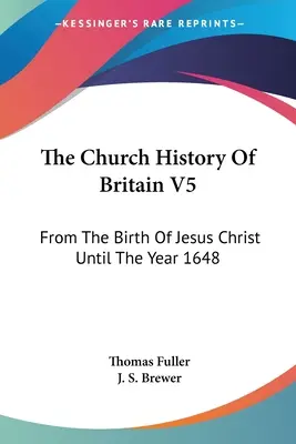 The Church History Of Britain V5: De la nașterea lui Iisus Hristos până în anul 1648 - The Church History Of Britain V5: From The Birth Of Jesus Christ Until The Year 1648