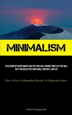 Minimalismul: O pleiadă de super obiceiuri și sfaturi care îți vor schimba viața și care te vor ajuta să-ți dezordonezi casa, programul și L - Minimalism: A Plethora Of Super Habits And Tips That Will Change Your Life That Will Help You Declutter Your Home, Schedule, And L