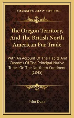 The Oregon Territory, And The British North American Fur Trade: With An Account Of The Habits And Customs Of The Principal Native Tribes On The Northe
