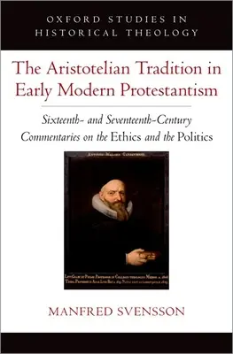 The Aristotelian Tradition in Early Modern Protestantism: Comentariile din secolele al XVI-lea și al XVII-lea asupra eticii și politicii - The Aristotelian Tradition in Early Modern Protestantism: Sixteenth- And Seventeenth-Century Commentaries on the Ethics and the Politics