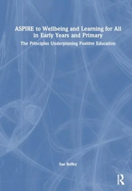 Aspire to Wellbeing and Learning for All in Early Years and Primary: Principiile care stau la baza educației pozitive - Aspire to Wellbeing and Learning for All in Early Years and Primary: The Principles Underpinning Positive Education