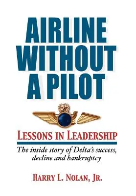 Linia aeriană fără pilot - Lecții de leadership / Povestea din interior a succesului, declinului și falimentului Delta - Airline Without a Pilot - Leadership Lessons / Inside Story of Delta's Success, Decline and Bankruptcy