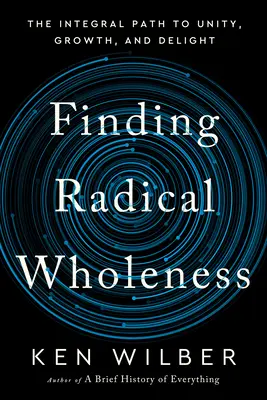 Finding Radical Wholeness: The Integral Path to Unity, Growth, and Delight