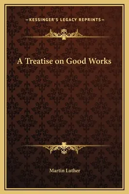 Tratat despre faptele bune (A Treatise on Good Works) - A Treatise on Good Works