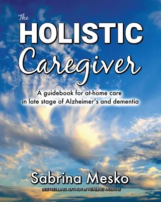 Îngrijitorul holistic: Un ghid pentru îngrijirea la domiciliu în stadiul avansat al bolii Alzheimer și al demenței - The Holistic Caregiver: A guidebook for at-home care in late stage of Alzheimer's and dementia