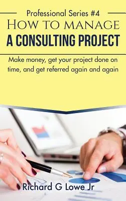 Cum să gestionați un proiect de consultanță: Faceți bani, finalizați proiectul la timp și obțineți recomandări din nou și din nou - How to Manage a Consulting Project: Make Money, Get Your Project Done on Time, and Get Referred Again and Again