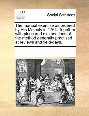Exercițiul manual așa cum a fost ordonat de Majestatea Sa în 1764. Împreună cu planuri și explicații ale metodei practicate în general la reviste și în zilele de câmp - The Manual Exercise as Ordered by His Majesty in 1764. Together with Plans and Explanations of the Method Generally Practised at Reviews and Field-Day