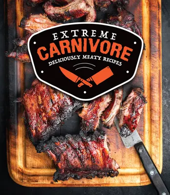 Extreme Carnivore: Rețete delicios de cărnoase - Extreme Carnivore: Deliciously Meaty Recipes