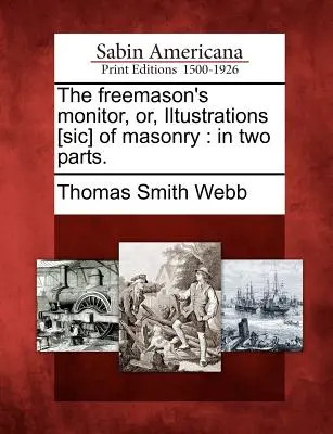 The Freemason's Monitor, Or, Iltustrations [Sic] of Masonry: În Două Părți. - The Freemason's Monitor, Or, Iltustrations [Sic] of Masonry: In Two Parts.