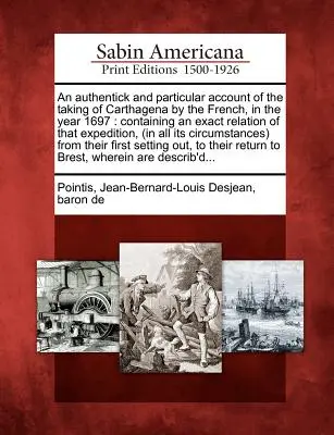 An Authentick and Particular Account of the Taking of Carthagena by the French, in the Year 1697: Containing an Exact Relation of That Expedition, (în - An Authentick and Particular Account of the Taking of Carthagena by the French, in the Year 1697: Containing an Exact Relation of That Expedition, (in