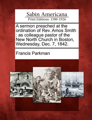 O predică rostită la hirotonirea pastorului Amos Smith: Ca Pastor Coleg al Bisericii New North din Boston, miercuri, 7 decembrie 1842. - A Sermon Preached at the Ordination of Rev. Amos Smith: As Colleague Pastor of the New North Church in Boston, Wednesday, Dec. 7, 1842.