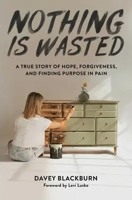 Nimic nu este irosit: O poveste adevărată despre speranță, iertare și găsirea unui scop în durere - Nothing Is Wasted: A True Story of Hope, Forgiveness, and Finding Purpose in Pain