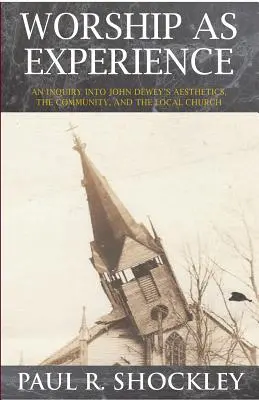 Worshop ca experiență: An Inquiry into John Dewey's Aesthetics, the Community, and the Local Church - Worshop As Experience: An Inquiry into John Dewey's Aesthetics, the Community, and the Local Church