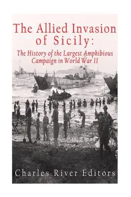 Invazia Aliaților în Sicilia: Istoria celei mai mari campanii amfibii din cel de-al Doilea Război Mondial (The Allied Invasion of Sicily: The History of the Largest Amphibious Campaign of World War II) - The Allied Invasion of Sicily: The History of the Largest Amphibious Campaign of World War II