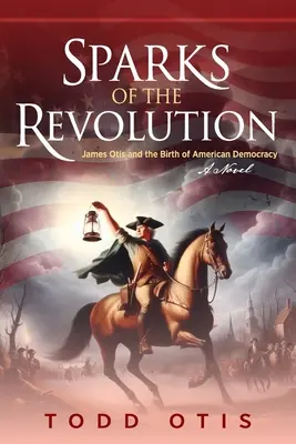 Scânteile revoluției: James Otis și nașterea democrației americane -- Un roman - Sparks of the Revolution: James Otis and the Birth of American Democracy -- A Novel