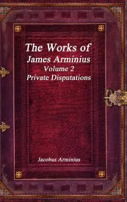 Operele lui Jacobus Arminius Volumul 2 - Disputații private - The Works of Jacobus Arminius Volume 2 - Private Disputations