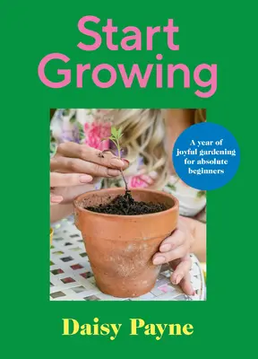 Începeți să creșteți: Un an de grădinărit vesel pentru începători absoluți - Start Growing: A Year of Joyful Gardening for Absolute Beginners