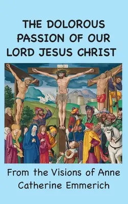 Patimile dureroase ale Domnului nostru Iisus Hristos: Din viziunile lui Anne Catherine Emmerich - The Dolorous Passion of Our Lord Jesus Christ: From the Visions of Anne Catherine Emmerich
