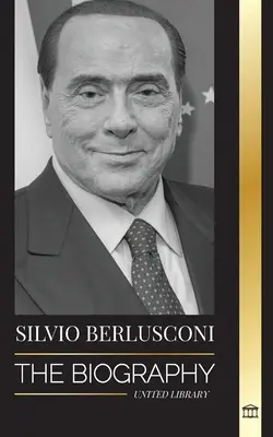 Silvio Berlusconi: Biografia unui miliardar italian al media și ascensiunea și decăderea sa ca prim-ministru controversat - Silvio Berlusconi: The Biography of an Italian Media Billionaire and his Rise and Fall as a Controversial Prime Minister