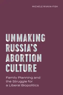 Desfacerea culturii avortului din Rusia: Planificarea familială și lupta pentru o biopolitică liberală - Unmaking Russia's Abortion Culture: Family Planning and the Struggle for a Liberal Biopolitics