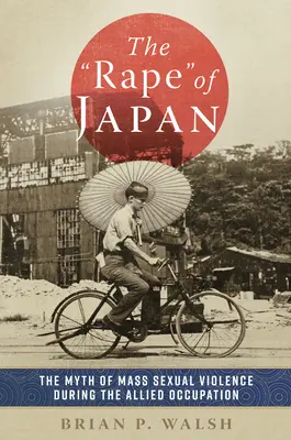 The Rape of Japan: Mitul violenței sexuale în masă în timpul ocupației aliate: The Myth of Mass Sexual Violence During the Allied Occupation - The Rape of Japan: The Myth of Mass Sexual Violence During the Allied Occupation