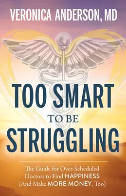 Too Smart to Be Struggling: Ghidul doctorilor suprasolicitați pentru găsirea fericirii - Too Smart to Be Struggling: The Guide for Over-Scheduled Doctors to Find Happiness