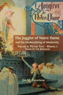 Jonglerul de la Notre Dame și Medievalizarea Modernității: Vol. 4: Picture That: Făcând un spectacol de Jongleur - The Juggler of Notre Dame and the Medievalizing of Modernity: Vol. 4: Picture That: Making a Show of the Jongleur