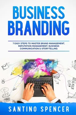 Business Branding: 7 pași simpli pentru a stăpâni managementul mărcii, managementul reputației, comunicarea în afaceri și storytelling - Business Branding: 7 Easy Steps to Master Brand Management, Reputation Management, Business Communication & Storytelling