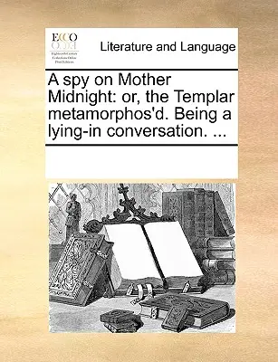 Un spion pe Mama Midnight: Or, the Templar Metamorphos'd. Being a Lying-In Conversation. ... - A Spy on Mother Midnight: Or, the Templar Metamorphos'd. Being a Lying-In Conversation. ...
