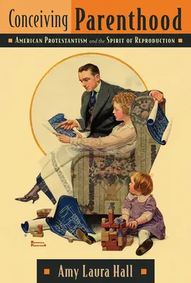 Conceiving Parenthood: Protestantismul american și spiritul reproducerii - Conceiving Parenthood: American Protestantism and the Spirit of Reproduction