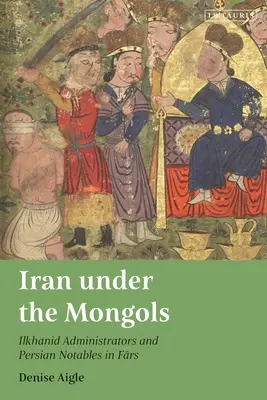 Iran Under the Mongols: Administratori ilkhanizi și notabili persani în Fars - Iran Under the Mongols: Ilkhanid Administrators and Persian Notables in Fars