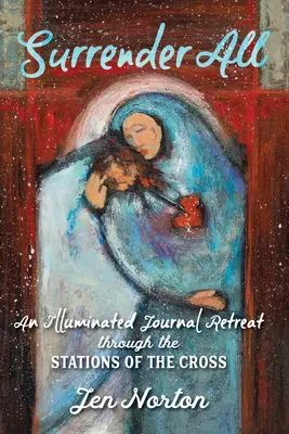 Surrender All: O retragere cu jurnal iluminat prin stațiile crucii (An Illuminated Journal Retreat Through the Stations of the Cross) - Surrender All: An Illuminated Journal Retreat Through the Stations of the Cross