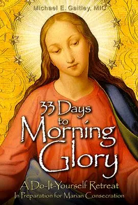 33 de zile până la Morning Glory: A Do-It- Yourself Retreat in Preparation for Marian Consecration (O retragere „Fă-o tu însuți” pentru pregătirea consacrării mariane) - 33 Days to Morning Glory: A Do-It- Yourself Retreat in Preparation for Marian Consecration