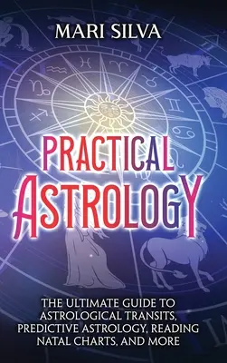 Astrologie practică: Ghidul suprem pentru tranziturile astrologice, astrologia predictivă, citirea diagramelor natale și multe altele - Practical Astrology: The Ultimate Guide to Astrological Transits, Predictive Astrology, Reading Natal Charts, and More
