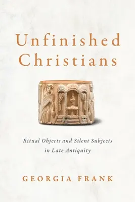 Creștini neterminate: Obiecte rituale și subiecte tăcute în Antichitatea târzie - Unfinished Christians: Ritual Objects and Silent Subjects in Late Antiquity