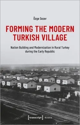 Formarea satului turc modern: Nation Building and Modernization in Rural Turkey During the Early Republic - Forming the Modern Turkish Village: Nation Building and Modernization in Rural Turkey During the Early Republic
