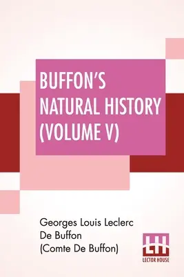 Istoria naturală a lui Buffon (volumul V): Containing A Theory Of The Earth Translated With Noted From French By James Smith Barr In Ten Volumes - Buffon's Natural History (Volume V): Containing A Theory Of The Earth Translated With Noted From French By James Smith Barr In Ten Volumes