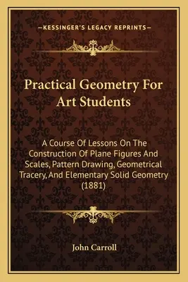 Geometrie practică pentru studenții la arte: Un curs de lecții privind construcția figurilor plane și a scalelor, desenarea modelelor, trasarea geometrică și el - Practical Geometry For Art Students: A Course Of Lessons On The Construction Of Plane Figures And Scales, Pattern Drawing, Geometrical Tracery, And El