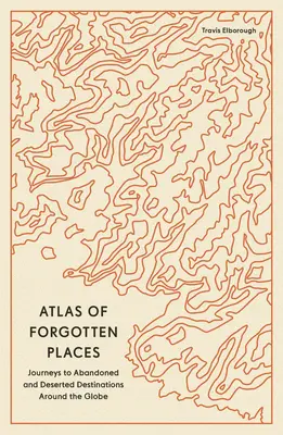 Atlasul locurilor uitate: Călătorii către destinații abandonate și pustii din întreaga lume - Atlas of Forgotten Places: Journeys to Abandoned and Deserted Destinations Around the Globe