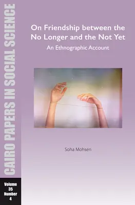 On Friendship Between the No Longer and the Not Yet: O relatare etnografică: Cairo Papers in Social Science Vol. 35, No. 4 - On Friendship Between the No Longer and the Not Yet: An Ethnographic Account: Cairo Papers in Social Science Vol. 35, No. 4