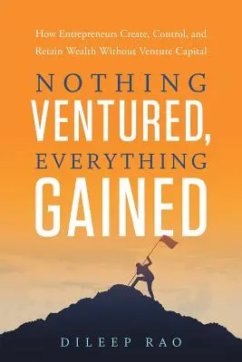 Nimic riscat, totul câștigat: How Entrepreneurs Create, Control, and Retain Wealth Without Venture Capital (Cum antreprenorii creează, controlează și păstrează bogăția fără capital de risc) - Nothing Ventured, Everything Gained: How Entrepreneurs Create, Control, and Retain Wealth Without Venture Capital